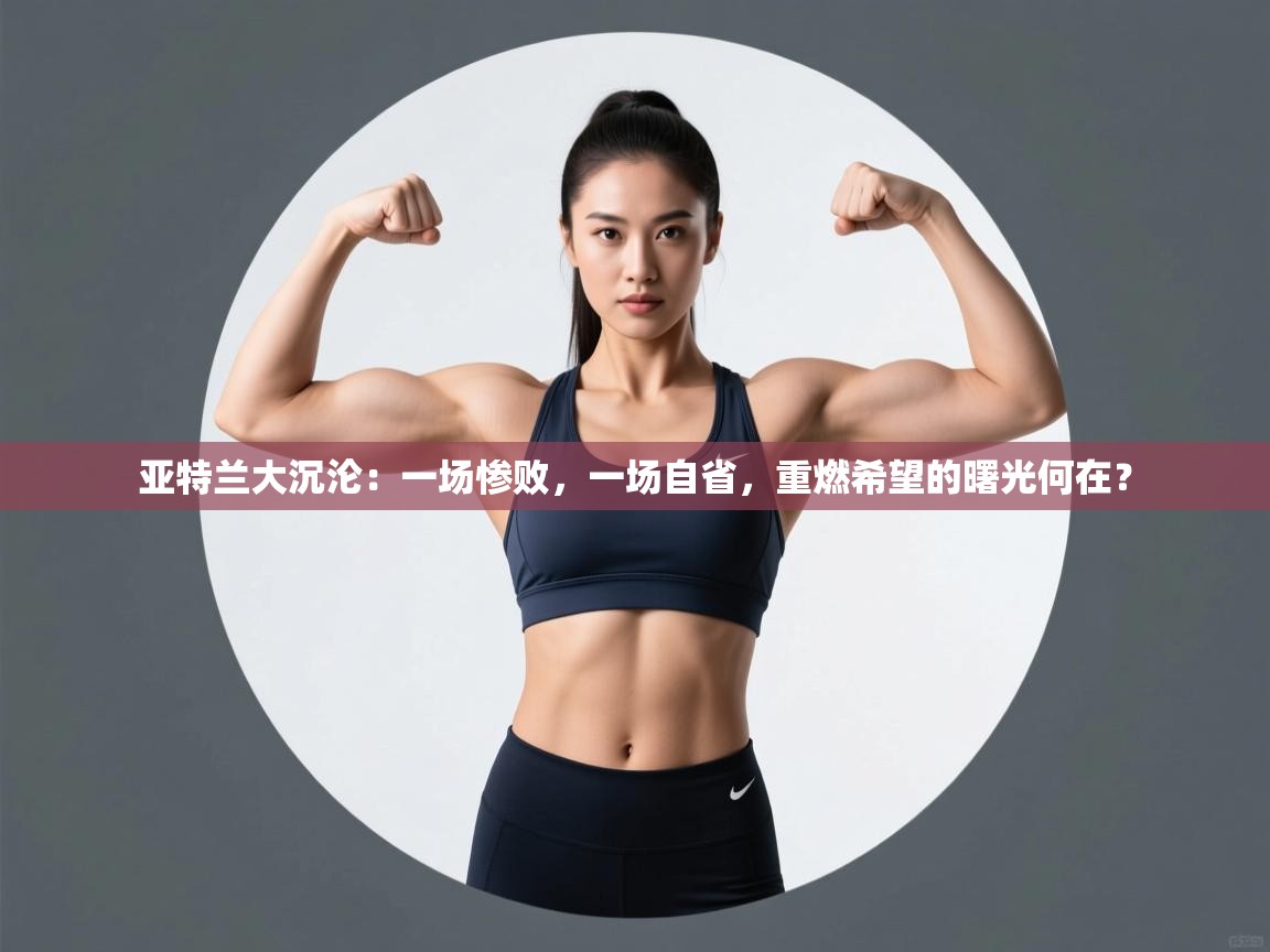 亚特兰大沉沦:一场惨败,一场自省,重燃希望的曙光何在? 第1张