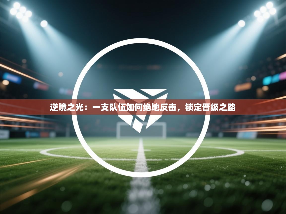 逆境之光：一支队伍如何绝地反击，锁定晋级之路  第2张