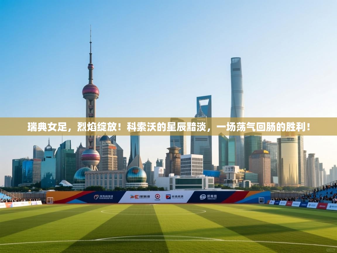 瑞典女足，烈焰绽放！科索沃的星辰黯淡，一场荡气回肠的胜利！  第1张