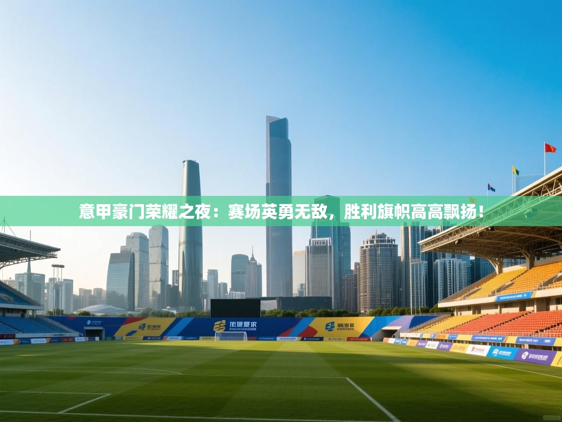 意甲豪门荣耀之夜:赛场英勇无敌,胜利旗帜高高飘扬! 第1张