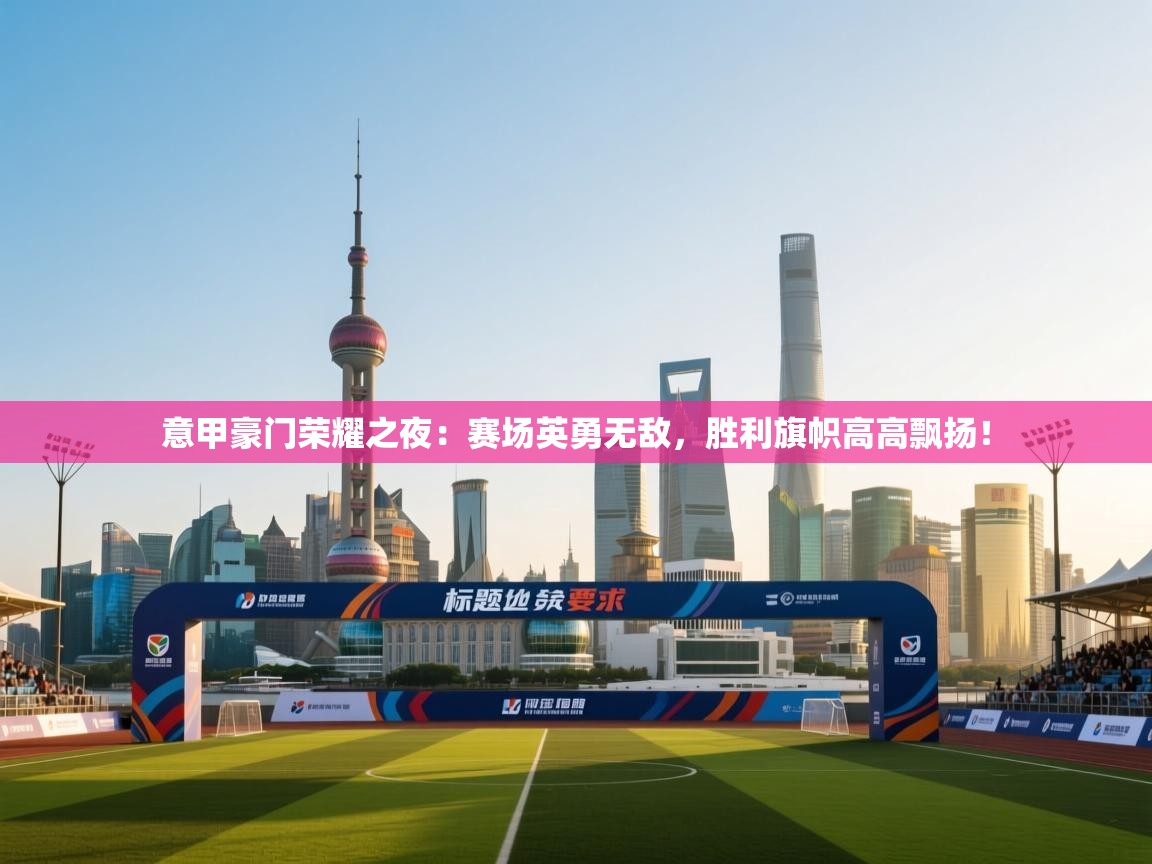 意甲豪门荣耀之夜:赛场英勇无敌,胜利旗帜高高飘扬! 第2张